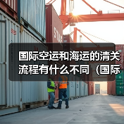 国际空运和海运的清关流程有什么不同(国际空运干货知识分享)(图1) 国际空运和海运的清关流程有什么不同(国际空运干货知识分享)(图1)