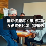 国际物流海关申报错误会影响退税吗(哪些因素会影响外贸出口退税)(图1) 国际物流海关申报错误会影响退税吗(哪些因素会影响外贸出口退税)(图1)
