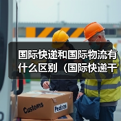 国际快递和国际物流有什么区别(国际快递干货知识分享) 国际快递和国际物流有什么区别(国际快递干货知识分享)