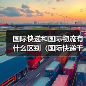 国际快递和国际物流有什么区别(国际快递干货知识分享) 国际快递和国际物流有什么区别(国际快递干货知识分享)