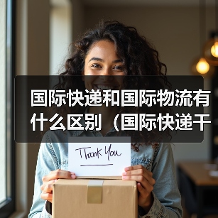 国际快递和国际物流有什么区别(国际快递干货知识分享) 国际快递和国际物流有什么区别(国际快递干货知识分享)