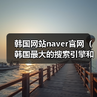 韩国网站naver官网（韩国最大的搜索引擎和门户网站）