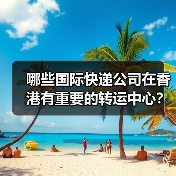 哪些国际快递公司在香港有重要的转运中心？（跨境电商卖家请注意）