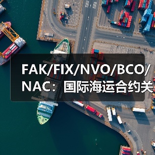 FAK/FIX/NVO/BCO/NAC:国际海运合约关键差异一览 FAK/FIX/NVO/BCO/NAC:国际海运合约关键差异一览