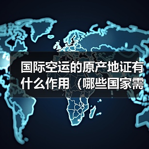 国际空运的原产地证有什么作用（哪些国家需要提供）