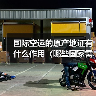 国际空运的原产地证有什么作用（哪些国家需要提供）