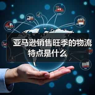 亚马逊销售旺季的物流特点是什么