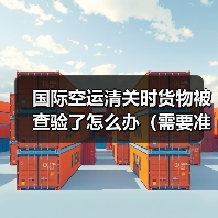 国际空运清关时货物被查验了怎么办(需要准备什么资料) 国际空运清关时货物被查验了怎么办(需要准备什么资料)