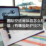 国际空运易碎品怎么包装(有哪些防护技巧) 国际空运易碎品怎么包装(有哪些防护技巧)