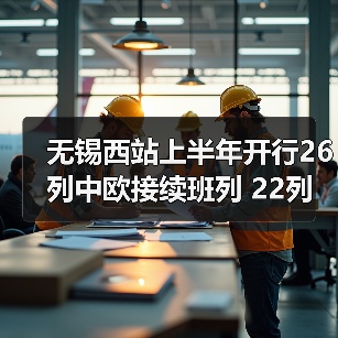 无锡西站上半年开行26列中欧接续班列 22列海铁联运班列