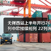 无锡西站上半年开行26列中欧接续班列 22列海铁联运班列 无锡西站上半年开行26列中欧接续班列 22列海铁联运班列