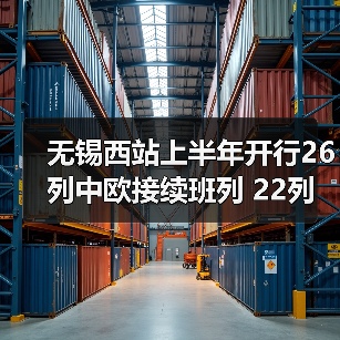 无锡西站上半年开行26列中欧接续班列 22列海铁联运班列 无锡西站上半年开行26列中欧接续班列 22列海铁联运班列