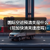 国际空运预清关是什么(能加快清关速度吗)(图1) 国际空运预清关是什么(能加快清关速度吗)(图1)