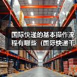 国际快递的基本操作流程有哪些（国际快递干货知识分享）（图2）