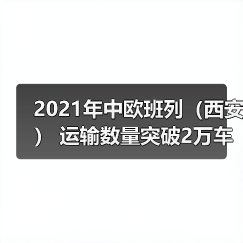 2021年中欧班列（西安） 运输数量突破2万车大关