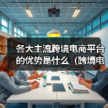 各大主流跨境电商平台的优势是什么(跨境电商小白卖家如何选择平台)(图2) 各大主流跨境电商平台的优势是什么(跨境电商小白卖家如何选择平台)(图2)