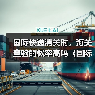 国际快递清关时,海关查验的概率高吗(国际快递干货知识分享)(图4) 国际快递清关时,海关查验的概率高吗(国际快递干货知识分享)(图4)