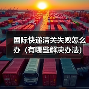 国际快递清关失败怎么办（有哪些解决办法）（图1）