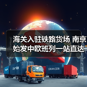 海关入驻铁路货场 南京始发中欧班列一站直达