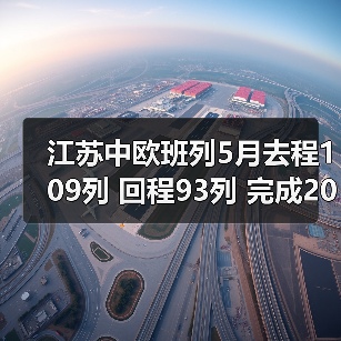 江苏中欧班列5月去程109列 回程93列 完成202列(图3) 江苏中欧班列5月去程109列 回程93列 完成202列(图3)