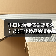 出口化妆品清关要多久?(出口化妆品的清关基本流程)(图4) 出口化妆品清关要多久?(出口化妆品的清关基本流程)(图4)