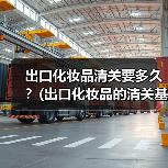 出口化妆品清关要多久?(出口化妆品的清关基本流程)(图2) 出口化妆品清关要多久?(出口化妆品的清关基本流程)(图2)