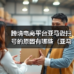 跨境电商平台亚马逊扫号的原因有哪些(亚马逊卖家请注意)(图1) 跨境电商平台亚马逊扫号的原因有哪些(亚马逊卖家请注意)(图1)