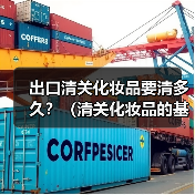 出口清关化妆品要清多久?(清关化妆品的基本流程包括以下几个步骤)(图1) 出口清关化妆品要清多久?(清关化妆品的基本流程包括以下几个步骤)(图1)
