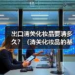 出口清关化妆品要清多久?(清关化妆品的基本流程包括以下几个步骤)(图2) 出口清关化妆品要清多久?(清关化妆品的基本流程包括以下几个步骤)(图2)
