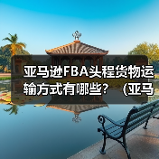 亚马逊FBA头程货物运输方式有哪些?(亚马逊卖家发货方式有哪些)(图3) 亚马逊FBA头程货物运输方式有哪些?(亚马逊卖家发货方式有哪些)(图3)