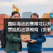 国际海运的费用可以开票抵扣进项税吗(需要哪些凭证)(图1) 国际海运的费用可以开票抵扣进项税吗(需要哪些凭证)(图1)