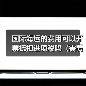 国际海运的费用可以开票抵扣进项税吗(需要哪些凭证)(图1) 国际海运的费用可以开票抵扣进项税吗(需要哪些凭证)(图1)