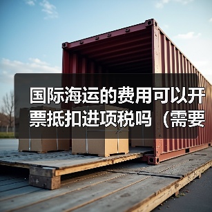 国际海运的费用可以开票抵扣进项税吗(需要哪些凭证)(图2) 国际海运的费用可以开票抵扣进项税吗(需要哪些凭证)(图2)