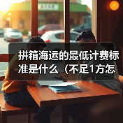 拼箱海运的最低计费标准是什么(不足1方怎么算)(图3) 拼箱海运的最低计费标准是什么(不足1方怎么算)(图3)