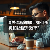 清关流程详解:如何避免扣货提升效率?(图1) 清关流程详解:如何避免扣货提升效率?(图1)