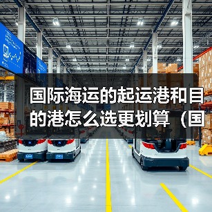 国际海运的起运港和目的港怎么选更划算(国际海运干货知识分享)(图3) 国际海运的起运港和目的港怎么选更划算(国际海运干货知识分享)(图3)