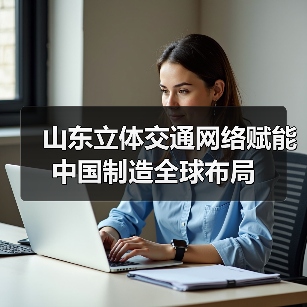 山东立体交通网络赋能中国制造全球布局(图4) 山东立体交通网络赋能中国制造全球布局(图4)