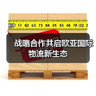 战略合作共启欧亚国际物流新生态 战略合作共启欧亚国际物流新生态