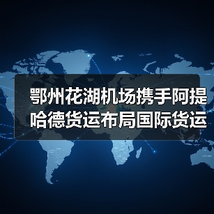 鄂州花湖机场携手阿提哈德货运布局国际货运航线