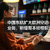 中国东航扩大欧洲空运业务，新增哥本哈根航线迎战国际巨头