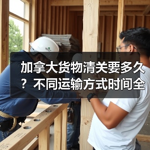 加拿大货物清关要多久?不同运输方式时间全解析(图3) 加拿大货物清关要多久?不同运输方式时间全解析(图3)