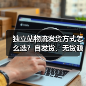 独立站物流发货方式怎么选？自发货、无货源、海外仓哪种更划算？