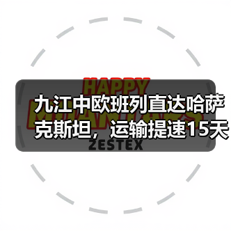 九江中欧班列直达哈萨克斯坦，运输提速15天如何实现？