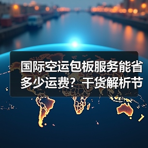 国际空运包板服务能省多少运费？干货解析节省比例与实操技巧（图2）