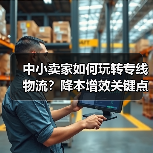 中小卖家如何玩转专线物流？降本增效关键点全解析（图4）