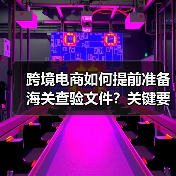 跨境电商如何提前准备海关查验文件？关键要点解析（图2）