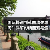 国际快递到韩国清关难吗?详解影响因素与避坑指南(图4) 国际快递到韩国清关难吗?详解影响因素与避坑指南(图4)