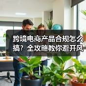 跨境电商产品合规怎么搞?全攻略教你避开风险(图1) 跨境电商产品合规怎么搞?全攻略教你避开风险(图1)