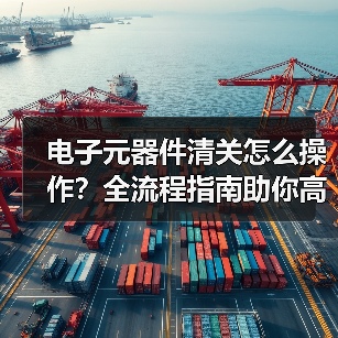 电子元器件清关怎么操作?全流程指南助你高效通关(图1) 电子元器件清关怎么操作?全流程指南助你高效通关(图1)