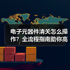 电子元器件清关怎么操作?全流程指南助你高效通关(图3) 电子元器件清关怎么操作?全流程指南助你高效通关(图3)